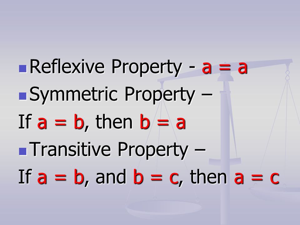 Reflexive Property - a = a Reflexive Property - a = a Symmetric Property – Symmetric Property – If a = b, then b = a Transitive Property – Transitive Property – If a = b, and b = c, then a = c