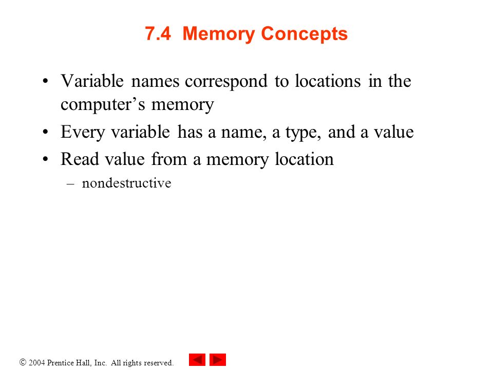 7.4 Memory Concepts Variable names correspond to locations in the computer’s memory Every variable has a name, a type, and a value Read value from a memory location –nondestructive