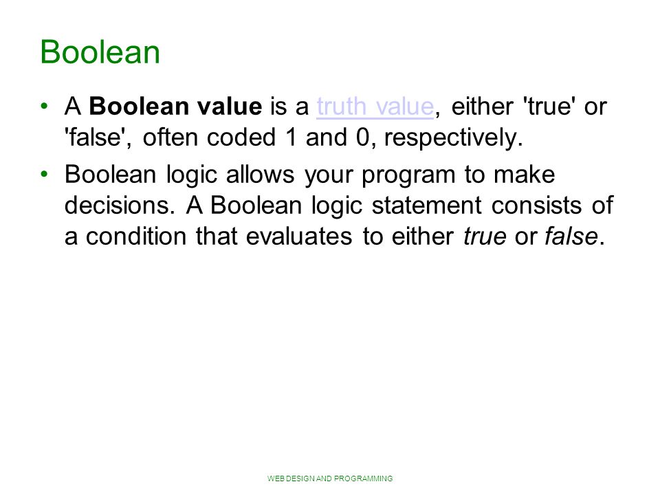 WEB DESIGN AND PROGRAMMING Boolean A Boolean value is a truth value, either true or false , often coded 1 and 0, respectively.truth value Boolean logic allows your program to make decisions.