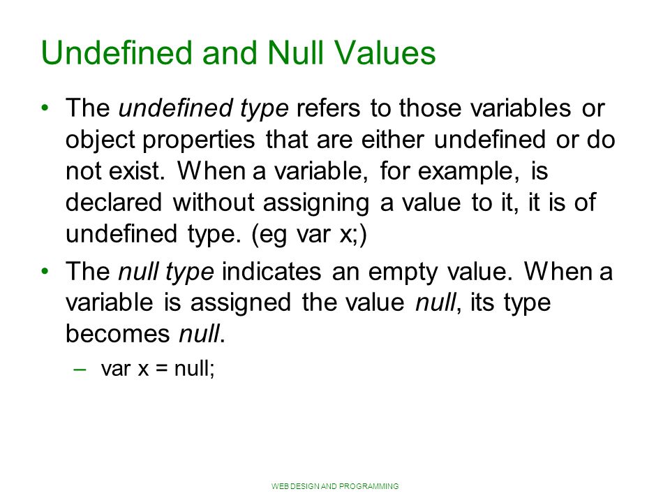 WEB DESIGN AND PROGRAMMING Undefined and Null Values The undefined type refers to those variables or object properties that are either undefined or do not exist.