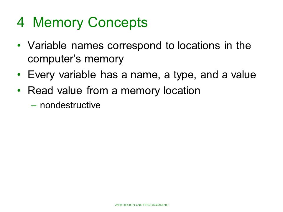 4 Memory Concepts Variable names correspond to locations in the computer’s memory Every variable has a name, a type, and a value Read value from a memory location – nondestructive