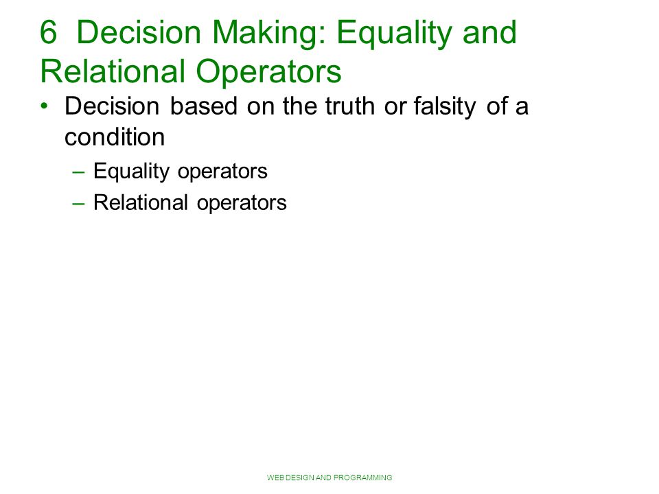 WEB DESIGN AND PROGRAMMING 6 Decision Making: Equality and Relational Operators Decision based on the truth or falsity of a condition – Equality operators – Relational operators