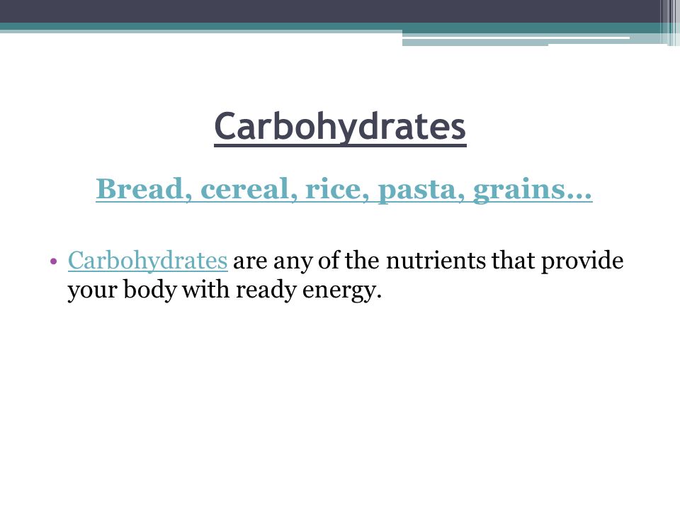 Carbohydrates Bread, cereal, rice, pasta, grains… Carbohydrates are any of the nutrients that provide your body with ready energy.Carbohydrates