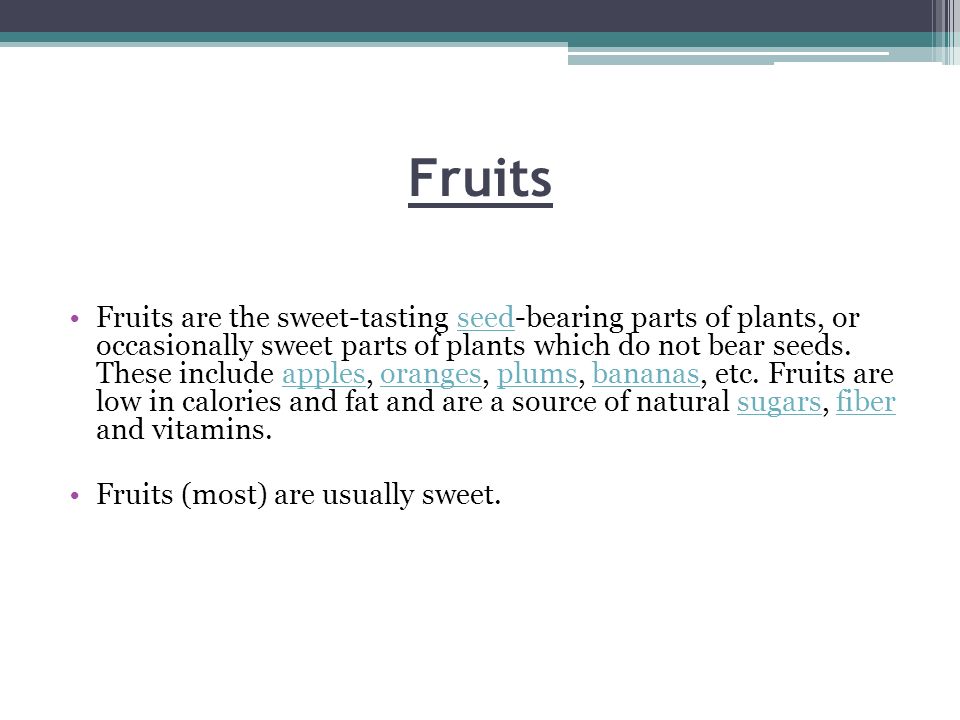 Fruits Fruits are the sweet-tasting seed-bearing parts of plants, or occasionally sweet parts of plants which do not bear seeds.