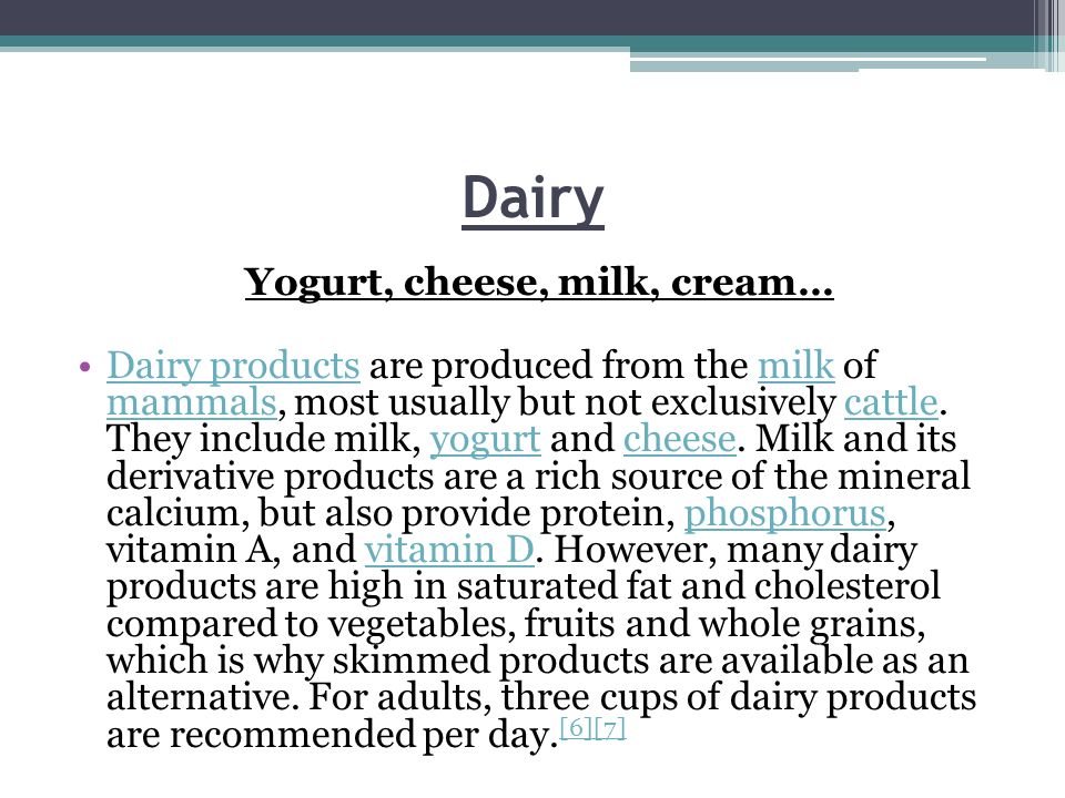 Dairy Yogurt, cheese, milk, cream… Dairy products are produced from the milk of mammals, most usually but not exclusively cattle.