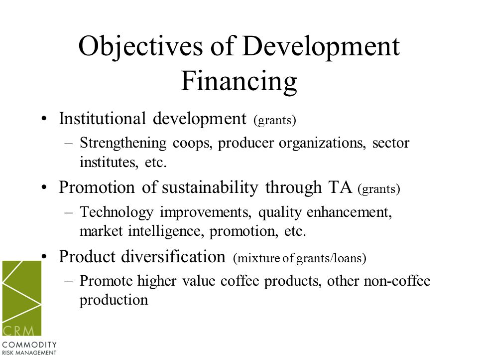 Objectives of Development Financing Institutional development (grants) –Strengthening coops, producer organizations, sector institutes, etc.