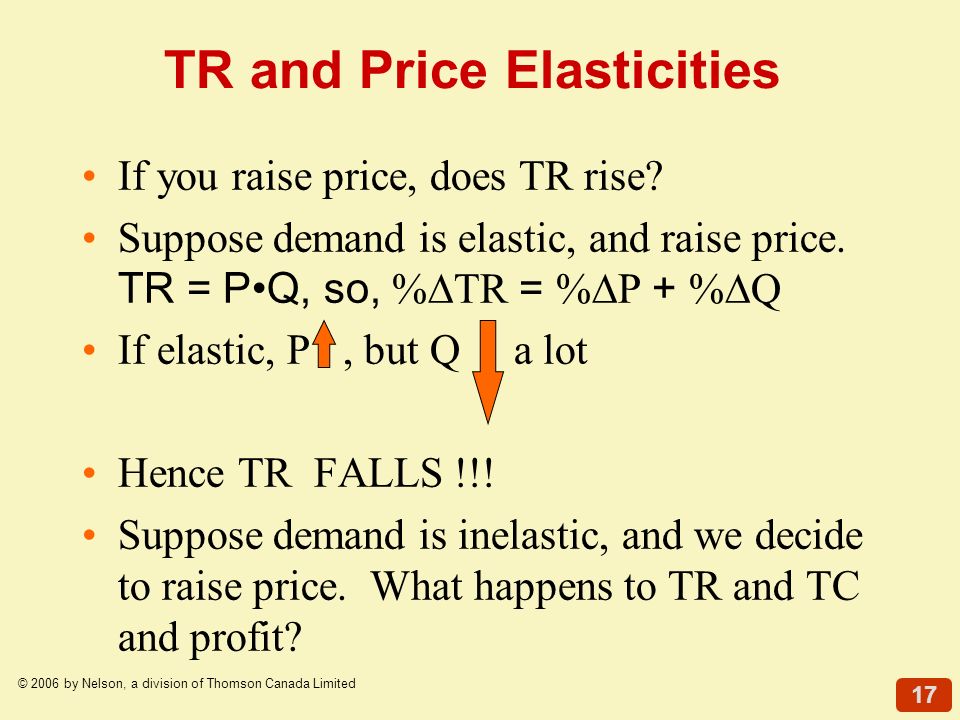 17 © 2006 by Nelson, a division of Thomson Canada Limited TR and Price Elasticities If you raise price, does TR rise.