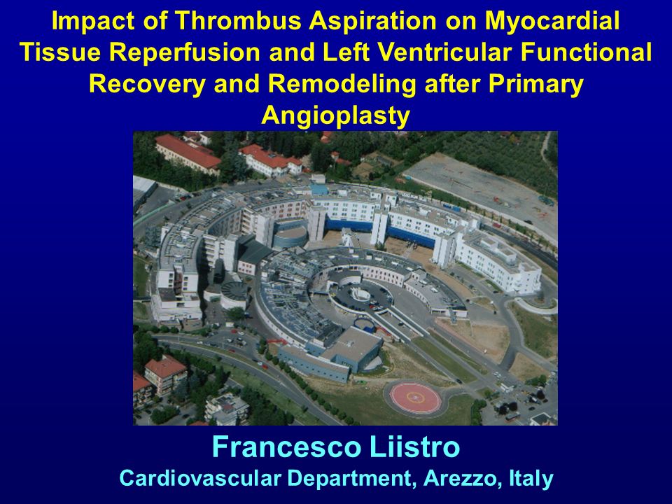 Francesco Liistro Cardiovascular Department, Arezzo, Italy Impact of Thrombus Aspiration on Myocardial Tissue Reperfusion and Left Ventricular Functional Recovery and Remodeling after Primary Angioplasty