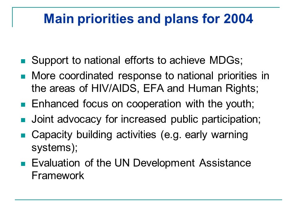 Main priorities and plans for 2004 Support to national efforts to achieve MDGs; More coordinated response to national priorities in the areas of HIV/AIDS, EFA and Human Rights; Enhanced focus on cooperation with the youth; Joint advocacy for increased public participation; Capacity building activities (e.g.