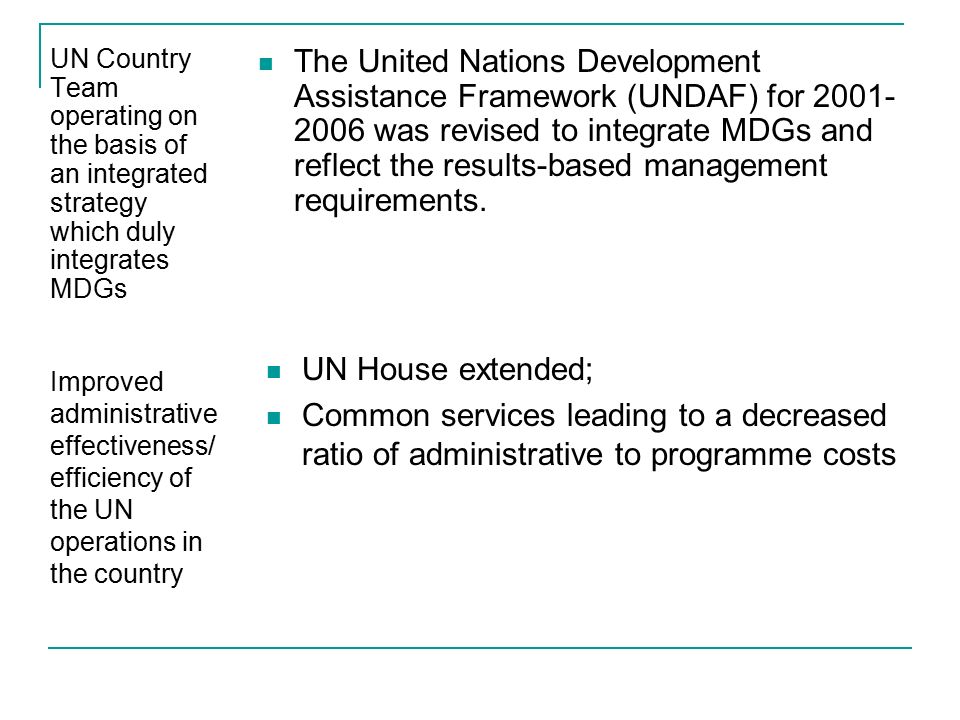UN Country Team operating on the basis of an integrated strategy which duly integrates MDGs The United Nations Development Assistance Framework (UNDAF) for was revised to integrate MDGs and reflect the results-based management requirements.