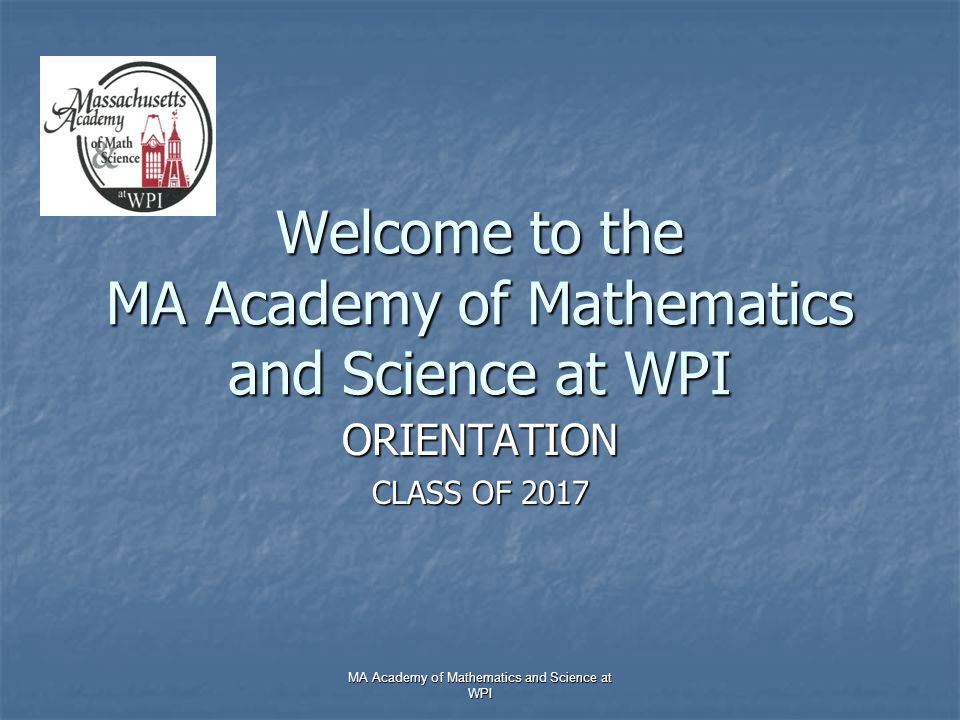 MA Academy of Mathematics and Science at WPI Welcome to the MA Academy of Mathematics and Science at WPI ORIENTATION CLASS OF 2017