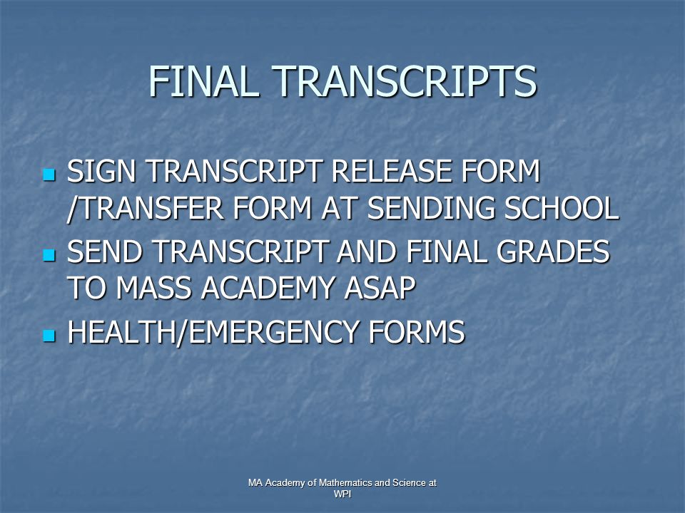 FINAL TRANSCRIPTS SIGN TRANSCRIPT RELEASE FORM /TRANSFER FORM AT SENDING SCHOOL SIGN TRANSCRIPT RELEASE FORM /TRANSFER FORM AT SENDING SCHOOL SEND TRANSCRIPT AND FINAL GRADES TO MASS ACADEMY ASAP SEND TRANSCRIPT AND FINAL GRADES TO MASS ACADEMY ASAP HEALTH/EMERGENCY FORMS HEALTH/EMERGENCY FORMS MA Academy of Mathematics and Science at WPI