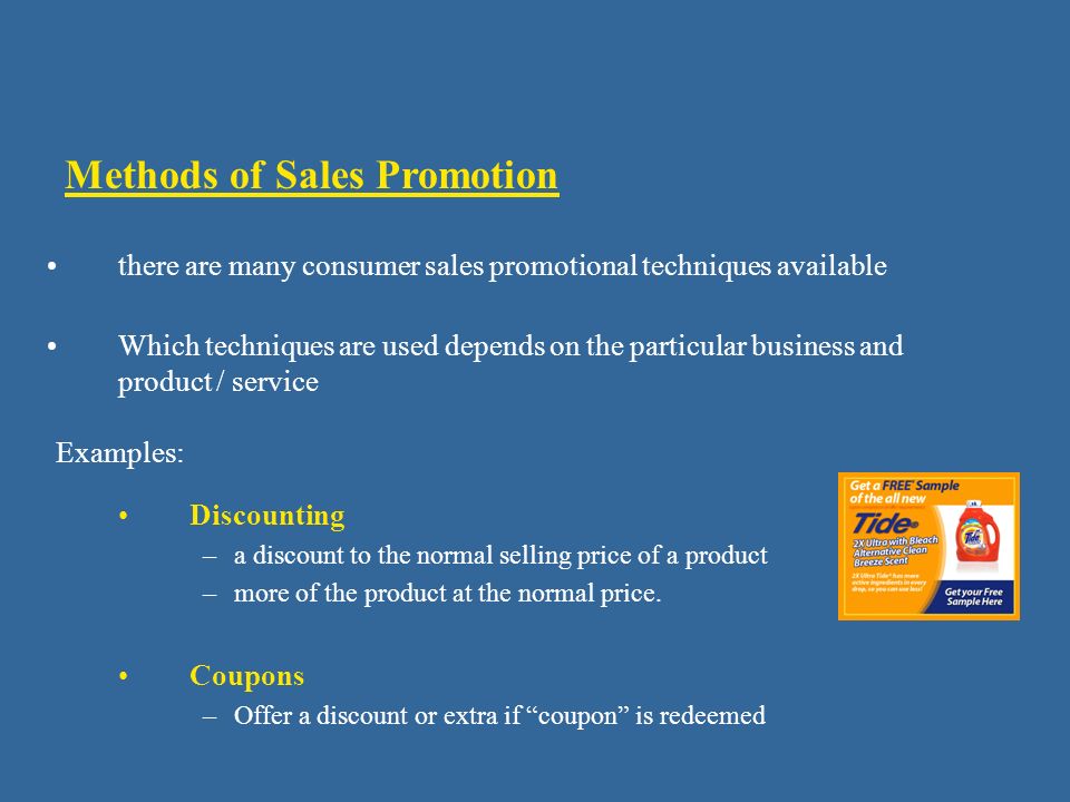 Methods of Sales Promotion Coupons –Offer a discount or extra if coupon is redeemed there are many consumer sales promotional techniques available Which techniques are used depends on the particular business and product / service Discounting –a discount to the normal selling price of a product –more of the product at the normal price.