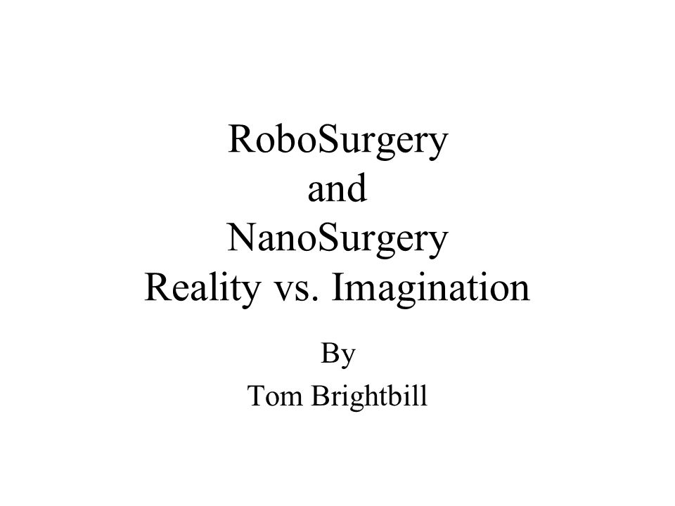 RoboSurgery and NanoSurgery Reality vs. Imagination By Tom Brightbill