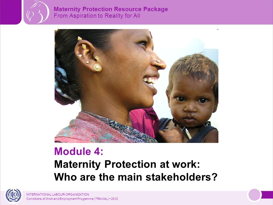 INTERNATIONAL LABOUR ORGANIZATION Conditions of Work and Employment Programme (TRAVAIL) 2012 Module 4: Maternity Protection at work: Who are the main stakeholders.