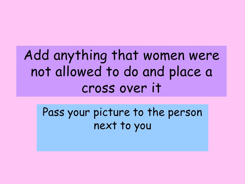 Add anything that women were not allowed to do and place a cross over it Pass your picture to the person next to you