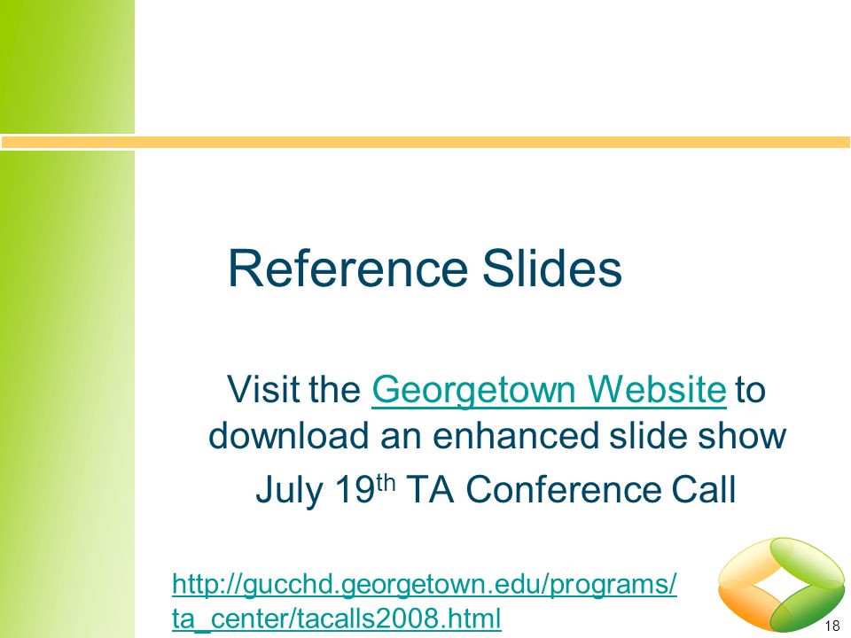 18 Reference Slides Visit the Georgetown Website to download an enhanced slide showGeorgetown Website July 19 th TA Conference Call   ta_center/tacalls2008.html