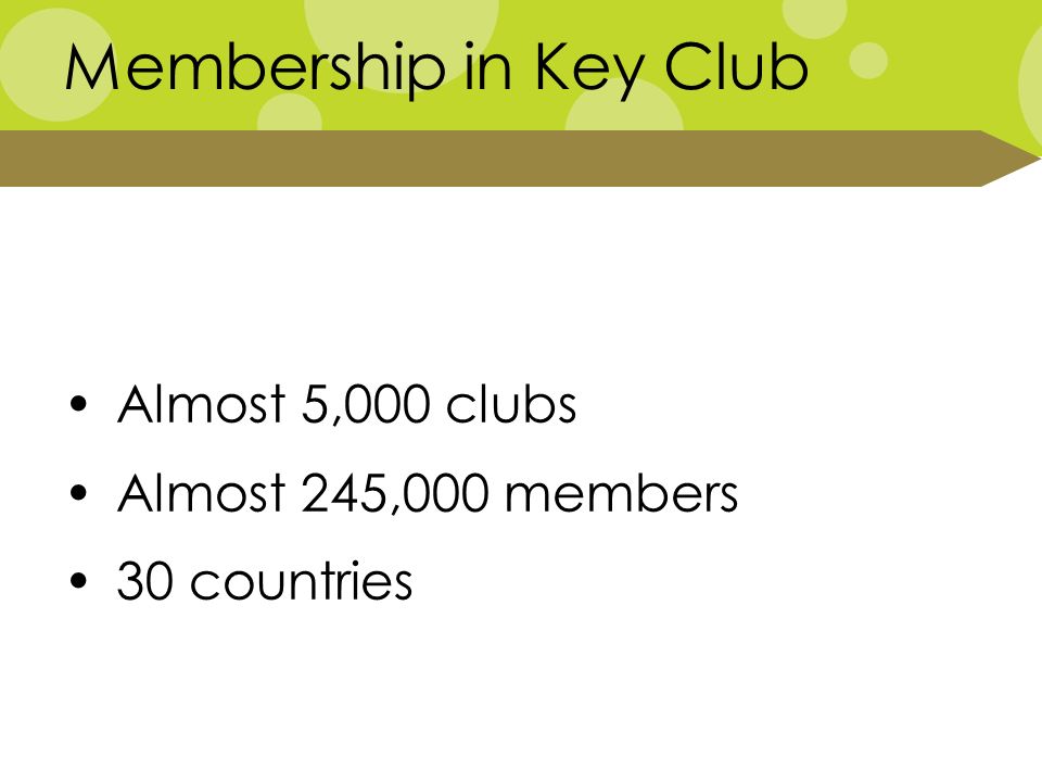 Membership in Key Club Almost 5,000 clubs Almost 245,000 members 30 countries