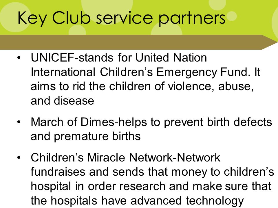 Key Club service partners UNICEF-stands for United Nation International Children’s Emergency Fund.
