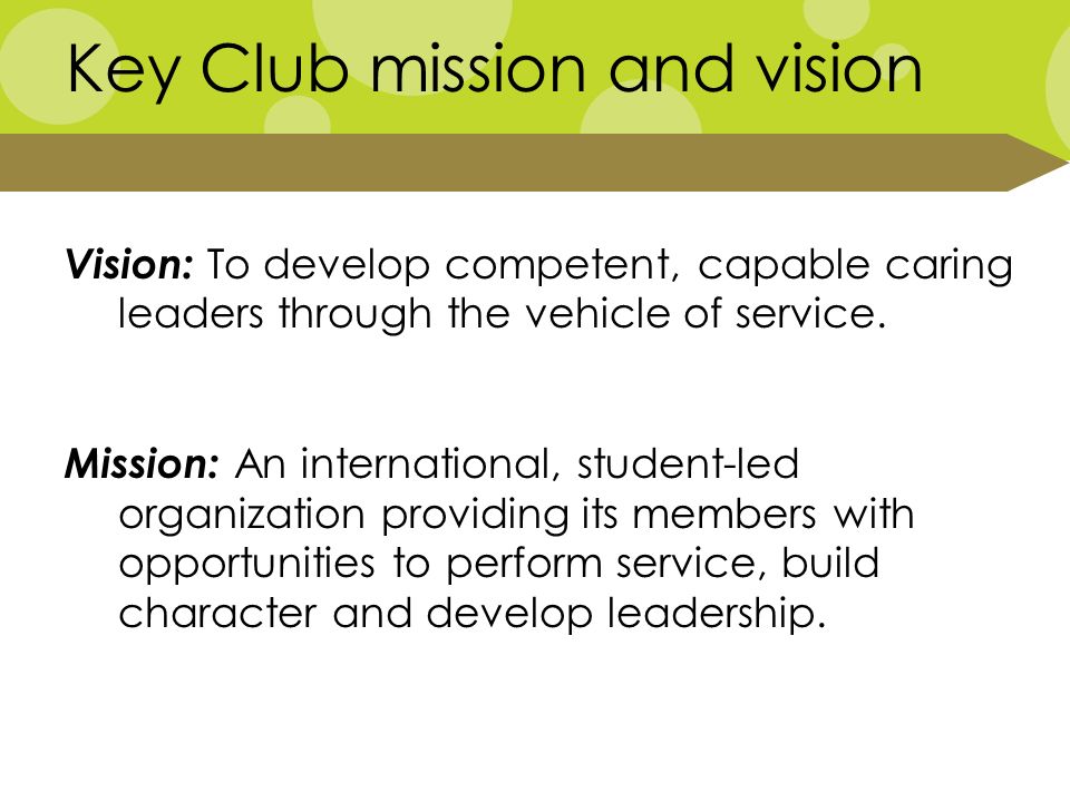 Key Club mission and vision Vision: To develop competent, capable caring leaders through the vehicle of service.