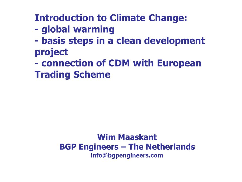 Introduction to Climate Change: - global warming - basis steps in a clean development project - connection of CDM with European Trading Scheme Wim Maaskant BGP Engineers – The Netherlands