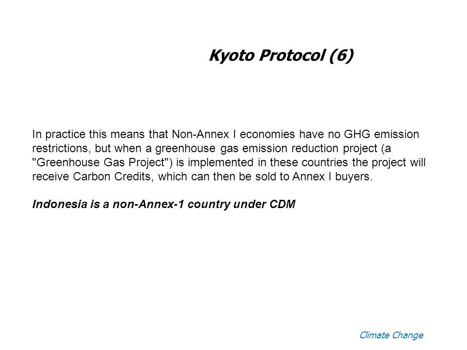 Climate Change Kyoto Protocol (6) In practice this means that Non-Annex I economies have no GHG emission restrictions, but when a greenhouse gas emission reduction project (a Greenhouse Gas Project ) is implemented in these countries the project will receive Carbon Credits, which can then be sold to Annex I buyers.