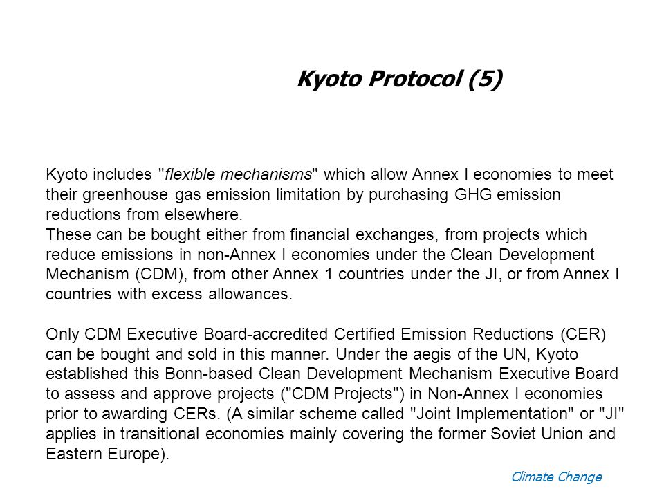 Climate Change Kyoto Protocol (5) Kyoto includes flexible mechanisms which allow Annex I economies to meet their greenhouse gas emission limitation by purchasing GHG emission reductions from elsewhere.