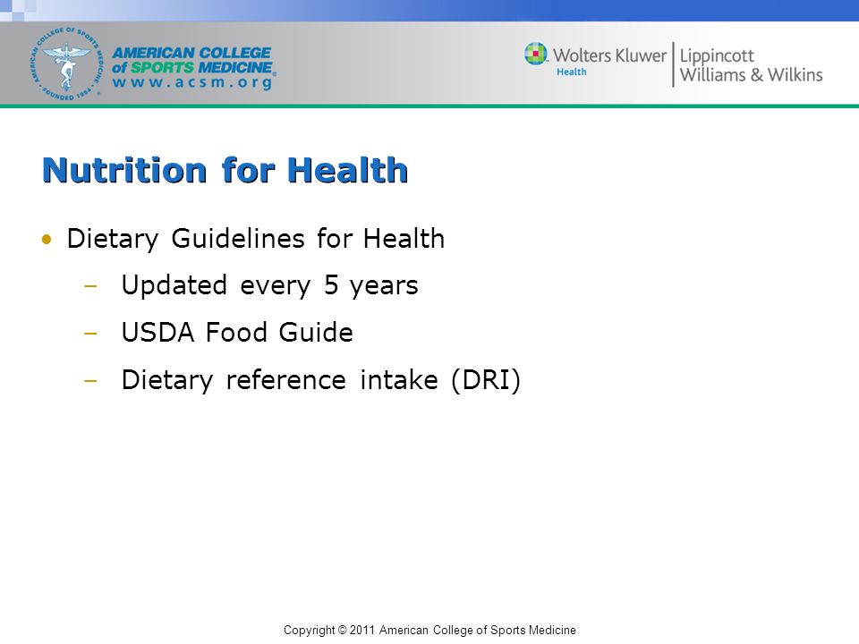 Copyright © 2011 American College of Sports Medicine Nutrition for Health Dietary Guidelines for Health –Updated every 5 years –USDA Food Guide –Dietary reference intake (DRI)