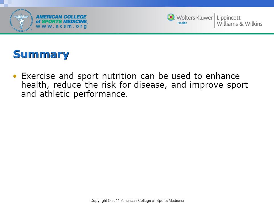 Copyright © 2011 American College of Sports Medicine Summary Exercise and sport nutrition can be used to enhance health, reduce the risk for disease, and improve sport and athletic performance.