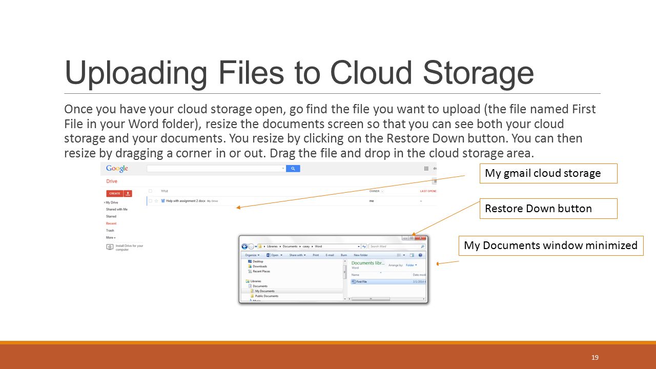 Uploading Files to Cloud Storage Once you have your cloud storage open, go find the file you want to upload (the file named First File in your Word folder), resize the documents screen so that you can see both your cloud storage and your documents.