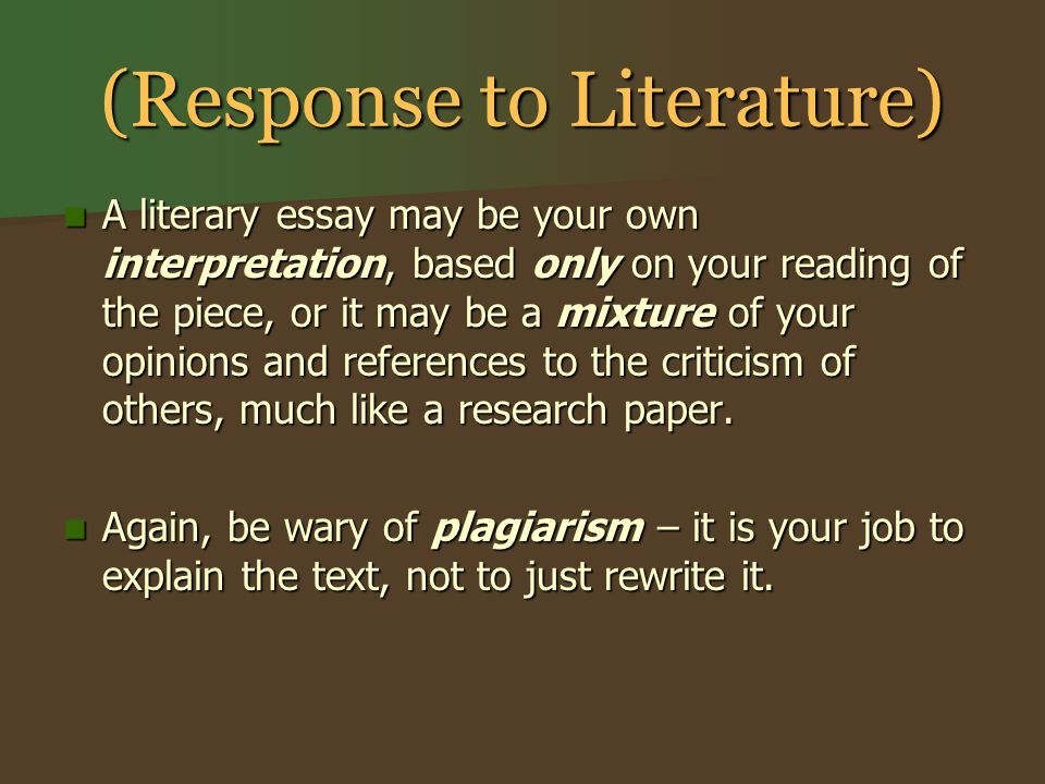 (Response to Literature) A literary essay may be your own interpretation, based only on your reading of the piece, or it may be a mixture of your opinions and references to the criticism of others, much like a research paper.