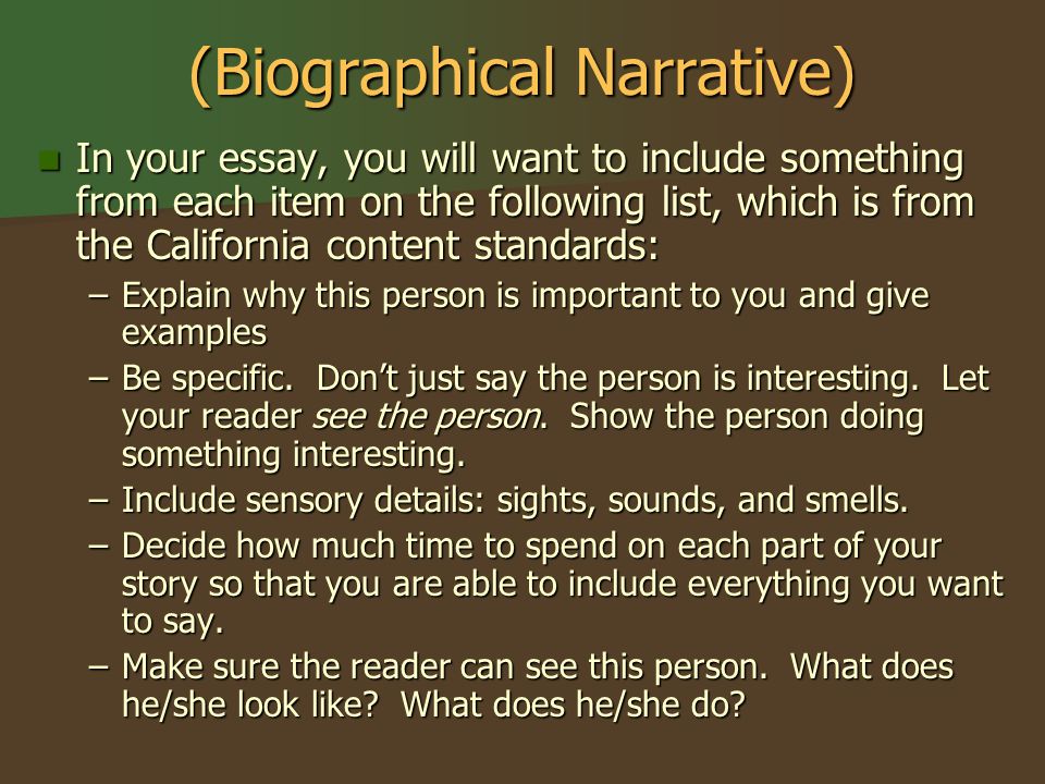 (Biographical Narrative) In your essay, you will want to include something from each item on the following list, which is from the California content standards: In your essay, you will want to include something from each item on the following list, which is from the California content standards: –Explain why this person is important to you and give examples –Be specific.