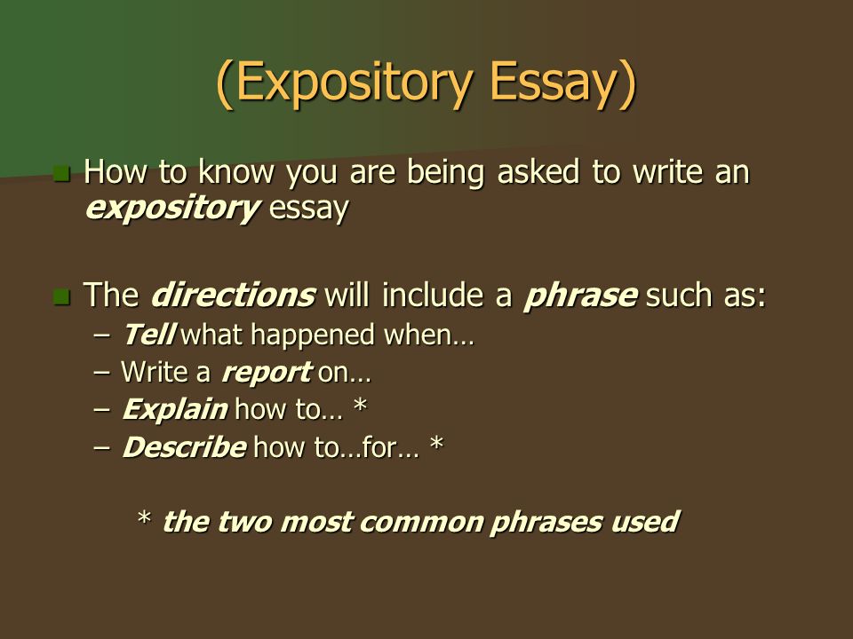 (Expository Essay) How to know you are being asked to write an expository essay How to know you are being asked to write an expository essay The directions will include a phrase such as: The directions will include a phrase such as: –Tell what happened when… –Write a report on… –Explain how to… * –Describe how to…for… * * the two most common phrases used