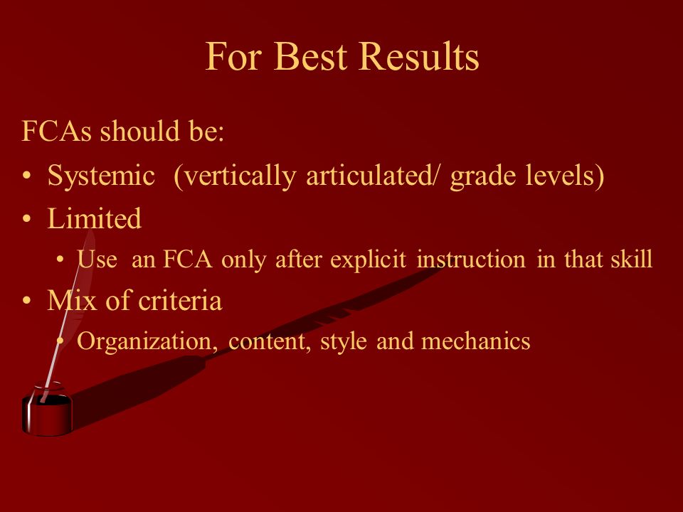 For Best Results FCAs should be: Systemic (vertically articulated/ grade levels) Limited Use an FCA only after explicit instruction in that skill Mix of criteria Organization, content, style and mechanics