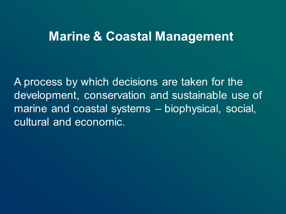 Marine & Coastal Management A process by which decisions are taken for the development, conservation and sustainable use of marine and coastal systems – biophysical, social, cultural and economic.
