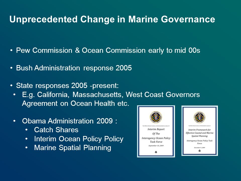 Unprecedented Change in Marine Governance Pew Commission & Ocean Commission early to mid 00s Bush Administration response 2005 State responses present: E.g.