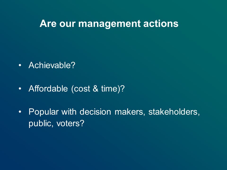 Are our management actions Achievable. Affordable (cost & time).