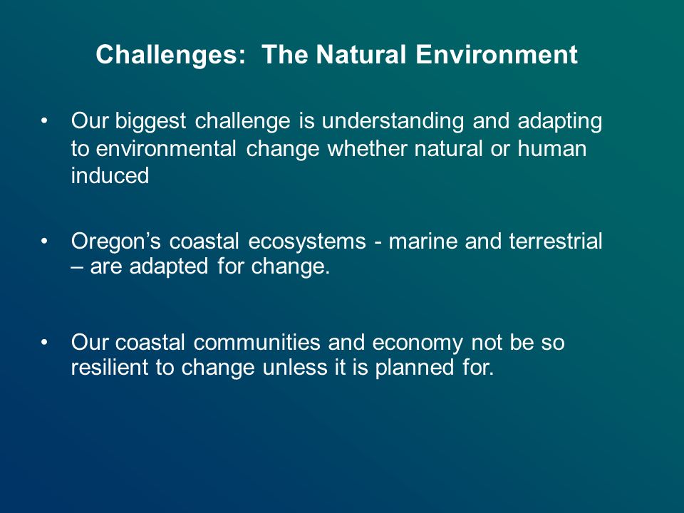 Our biggest challenge is understanding and adapting to environmental change whether natural or human induced Oregon’s coastal ecosystems - marine and terrestrial – are adapted for change.