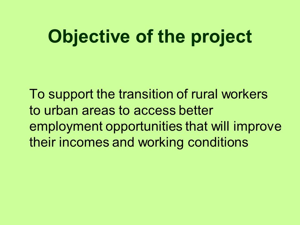 Objective of the project To support the transition of rural workers to urban areas to access better employment opportunities that will improve their incomes and working conditions