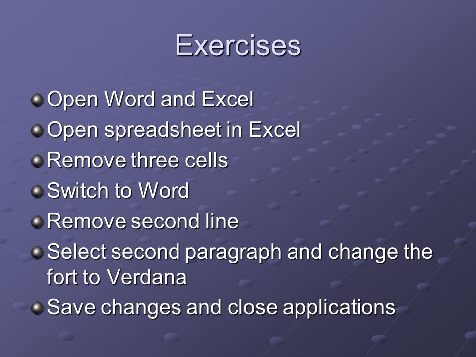 Exercises Open Word and Excel Open spreadsheet in Excel Remove three cells Switch to Word Remove second line Select second paragraph and change the fort to Verdana Save changes and close applications