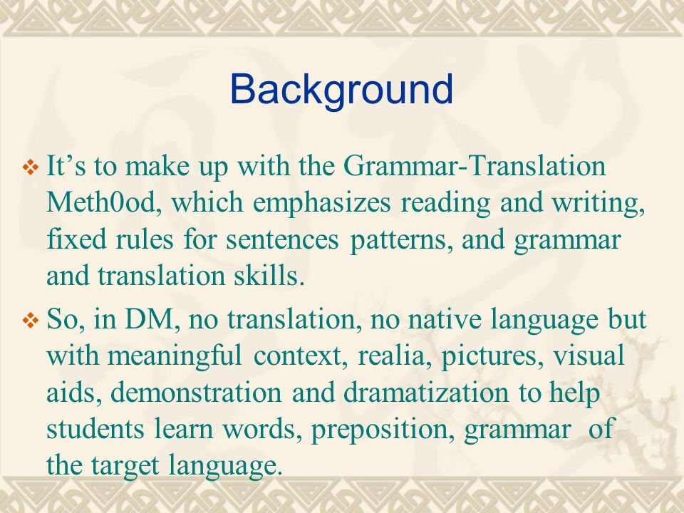 Background  It’s to make up with the Grammar-Translation Meth0od, which emphasizes reading and writing, fixed rules for sentences patterns, and grammar and translation skills.
