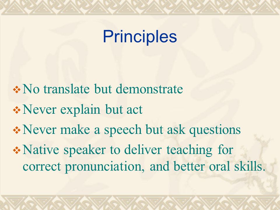 Principles  No translate but demonstrate  Never explain but act  Never make a speech but ask questions  Native speaker to deliver teaching for correct pronunciation, and better oral skills.