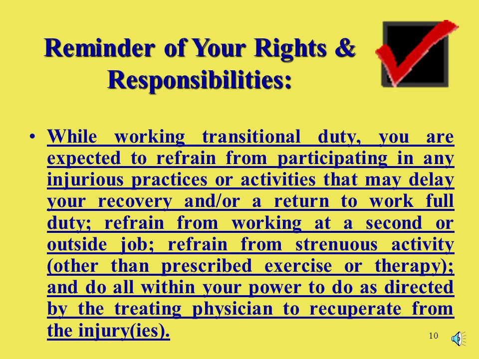 10 While working transitional duty, you are expected to refrain from participating in any injurious practices or activities that may delay your recovery and/or a return to work full duty; refrain from working at a second or outside job; refrain from strenuous activity (other than prescribed exercise or therapy); and do all within your power to do as directed by the treating physician to recuperate from the injury(ies).