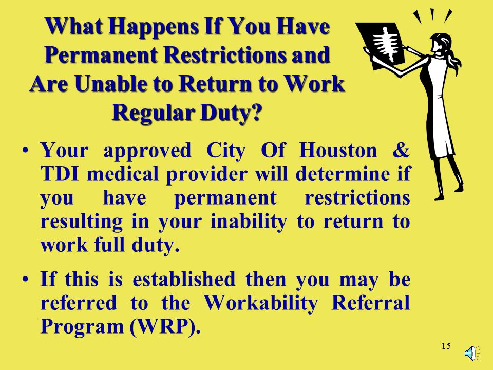 15 Your approved City Of Houston & TDI medical provider will determine if you have permanent restrictions resulting in your inability to return to work full duty.