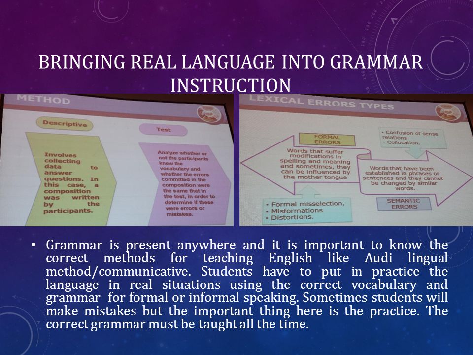 BRINGING REAL LANGUAGE INTO GRAMMAR INSTRUCTION Grammar is present anywhere and it is important to know the correct methods for teaching English like Audi lingual method/communicative.