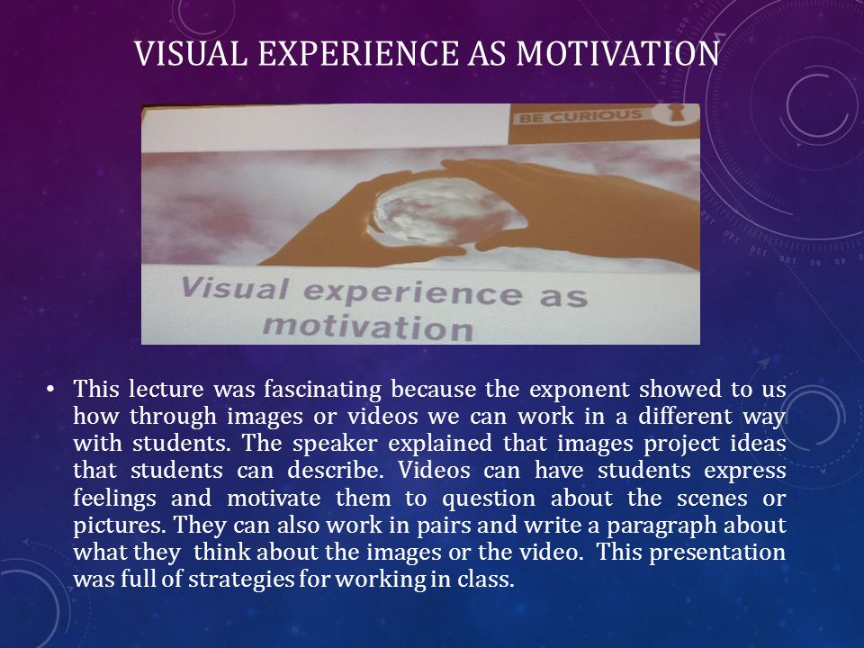 VISUAL EXPERIENCE AS MOTIVATION This lecture was fascinating because the exponent showed to us how through images or videos we can work in a different way with students.