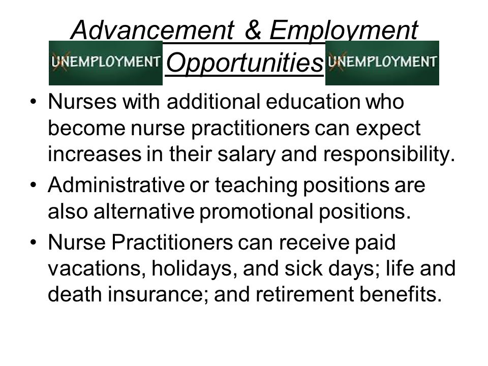Advancement & Employment Opportunities Nurses with additional education who become nurse practitioners can expect increases in their salary and responsibility.