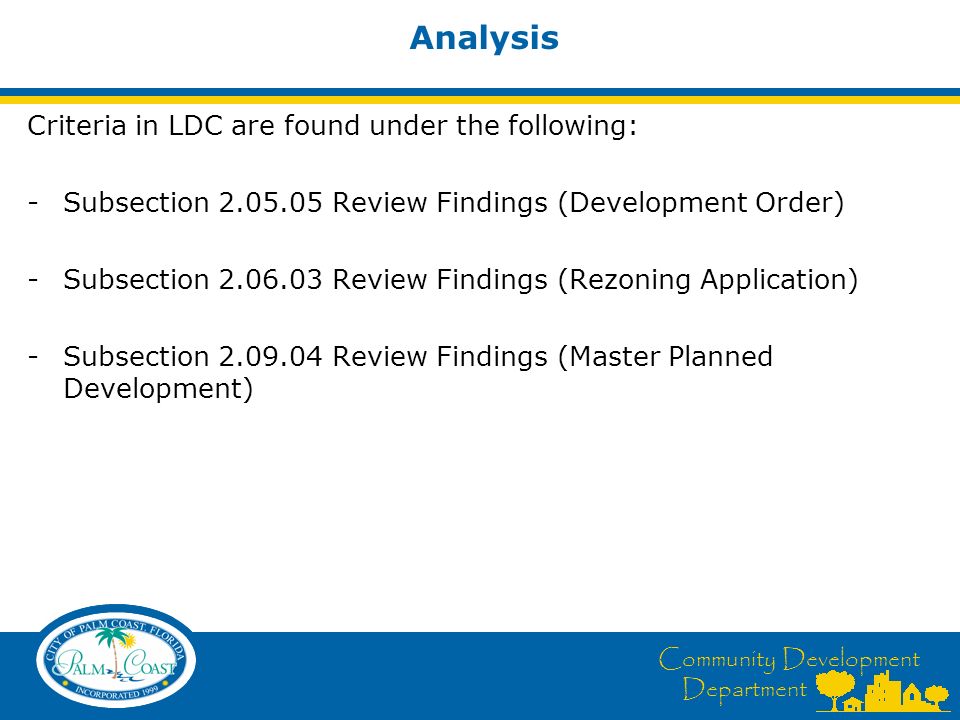 Community Development Department Analysis Criteria in LDC are found under the following: -Subsection Review Findings (Development Order) -Subsection Review Findings (Rezoning Application) -Subsection Review Findings (Master Planned Development)