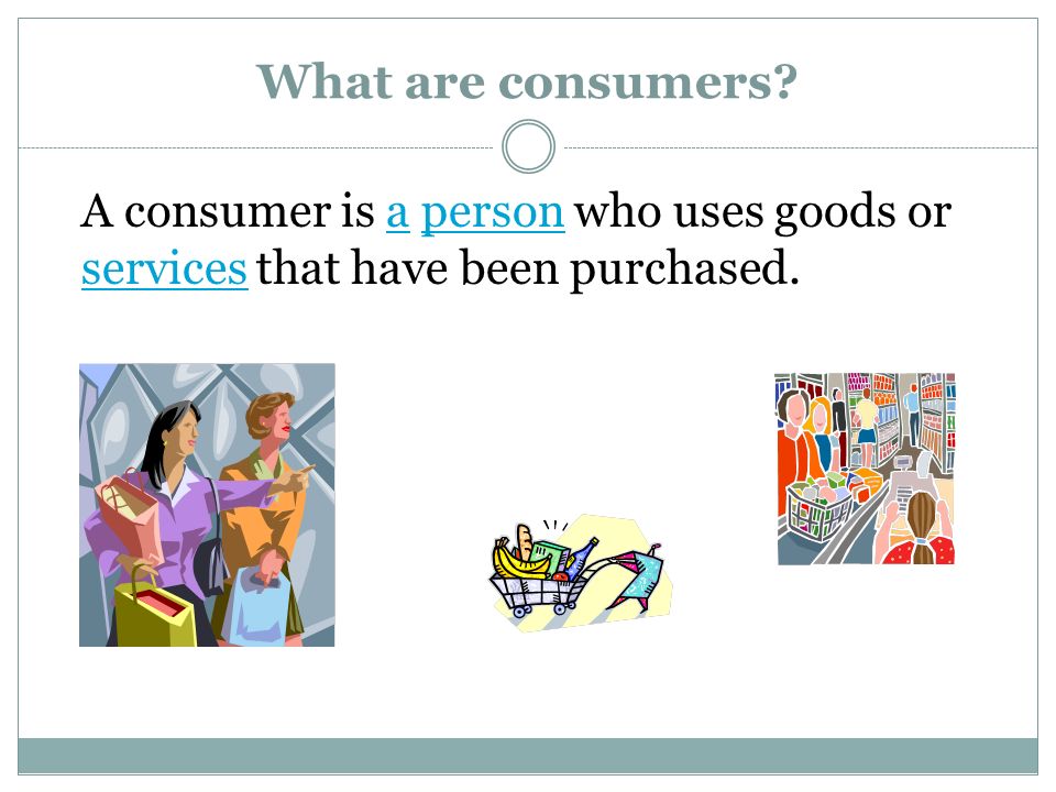 What are consumers.