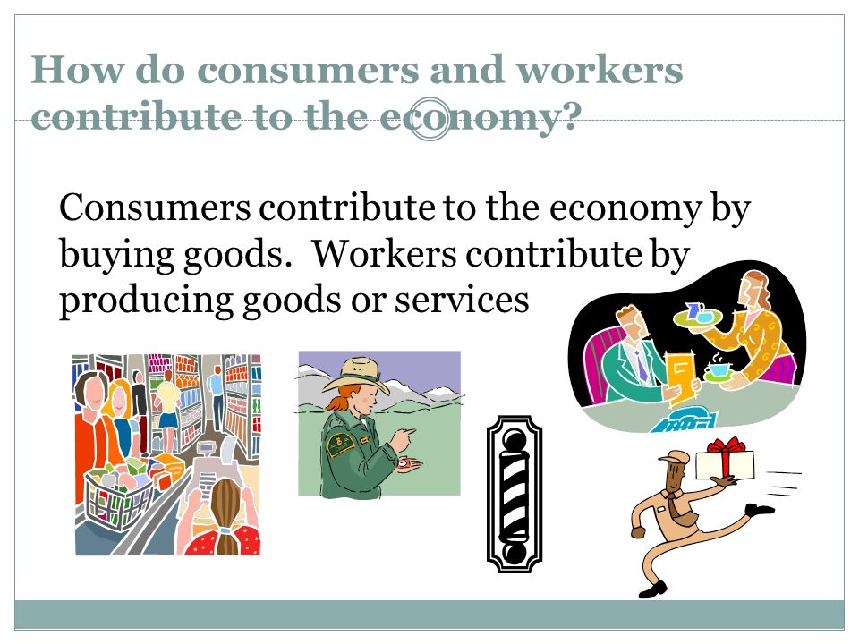 How do consumers and workers contribute to the economy.